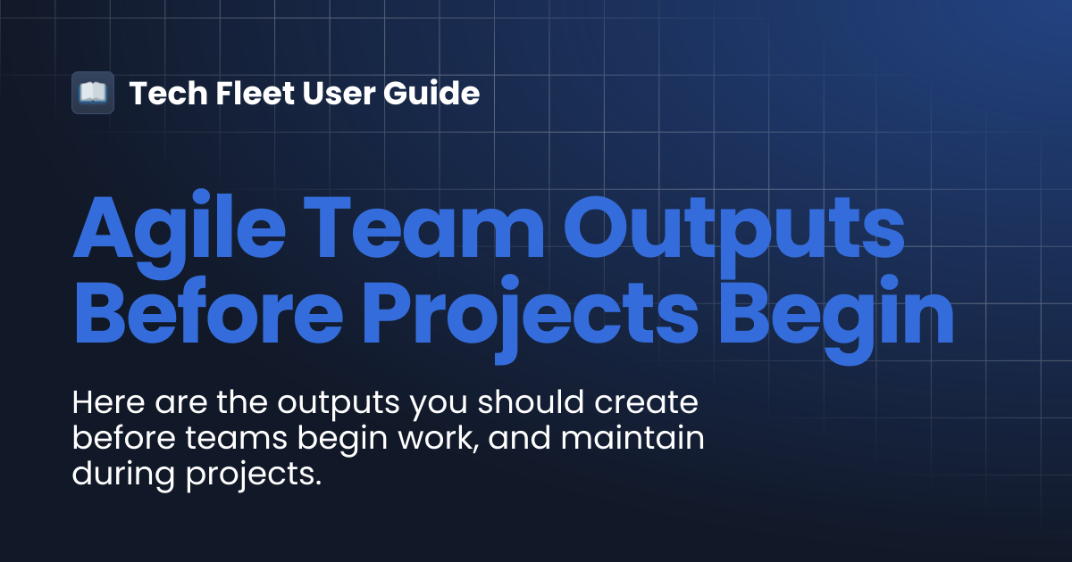 Agile Team Outputs Before Projects Begin | Tech Fleet User Guide